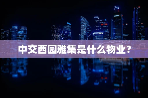 中交西园雅集是什么物业？