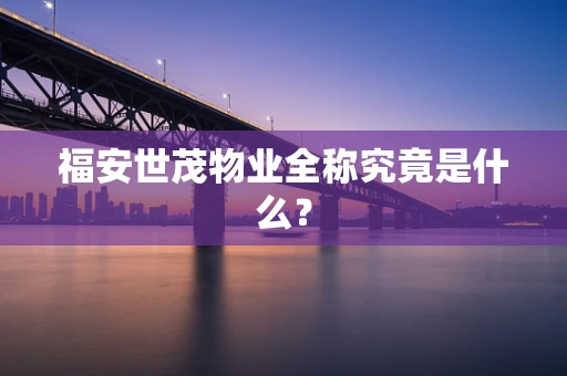 福安世茂物业全称究竟是什么？