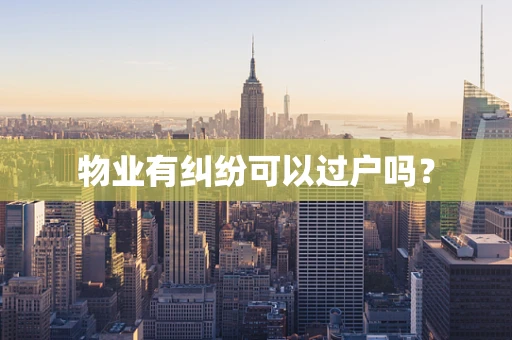 物业有纠纷可以过户吗？