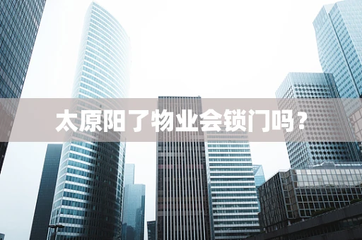 太原阳了物业会锁门吗？