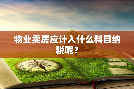物业卖房应计入什么科目纳税呢？