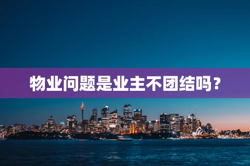 物业问题是业主不团结吗？