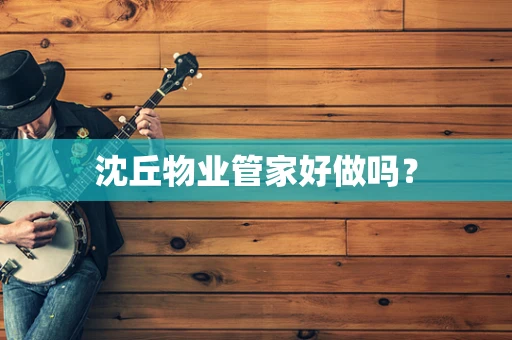 沈丘物业管家好做吗？