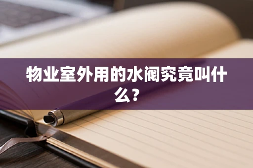 物业室外用的水阀究竟叫什么？