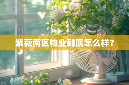紫薇南区物业到底怎么样？