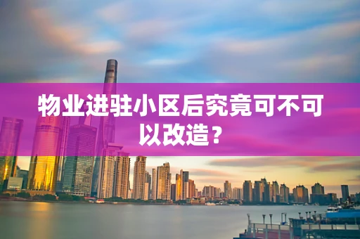 物业进驻小区后究竟可不可以改造？