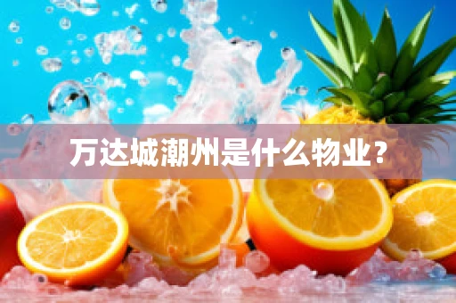 万达城潮州是什么物业？