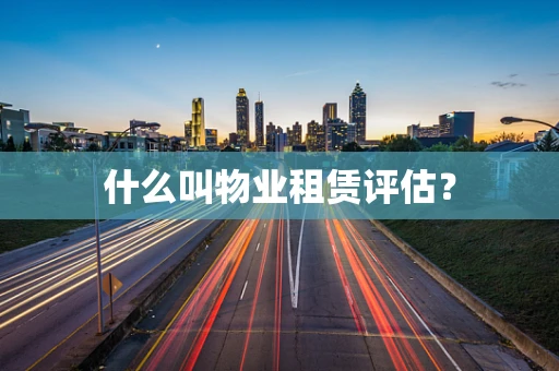 什么叫物业租赁评估？
