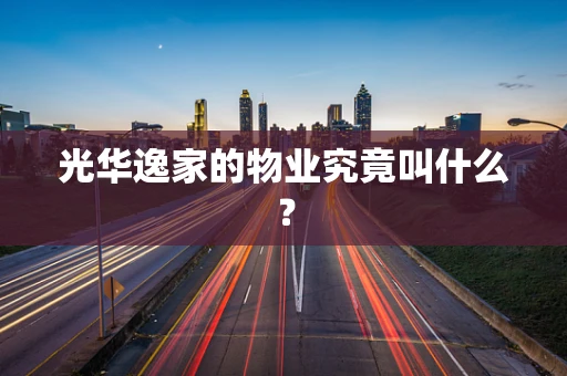 光华逸家的物业究竟叫什么？