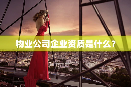 物业公司企业资质是什么？