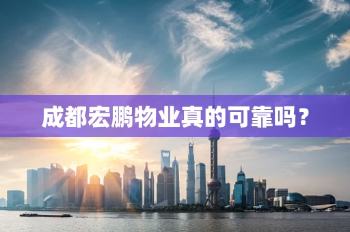 成都宏鹏物业真的可靠吗？