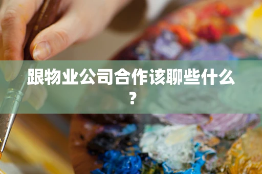 跟物业公司合作该聊些什么？