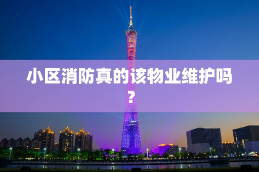 小区消防真的该物业维护吗？