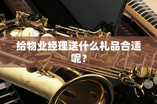 给物业经理送什么礼品合适呢？