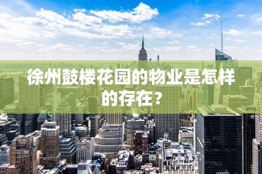 徐州鼓楼花园的物业是怎样的存在？