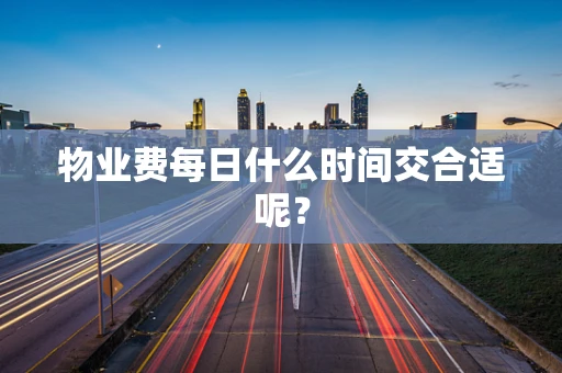 物业费每日什么时间交合适呢？