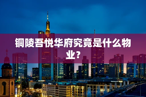 铜陵吾悦华府究竟是什么物业？