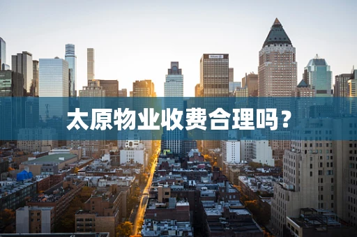 太原物业收费合理吗？