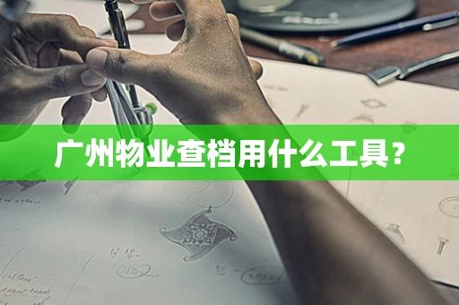 广州物业查档用什么工具？