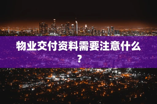 物业交付资料需要注意什么？