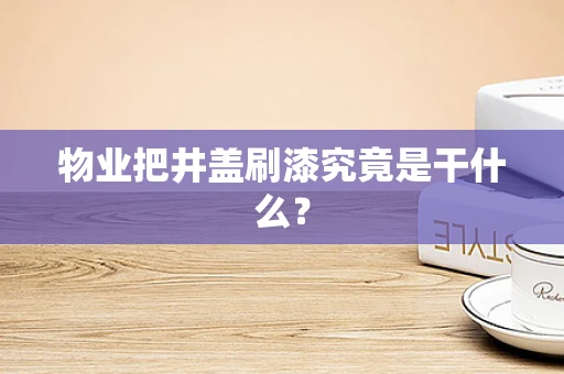 物业把井盖刷漆究竟是干什么？