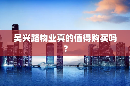 吴兴路物业真的值得购买吗？