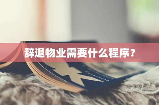 辞退物业需要什么程序？