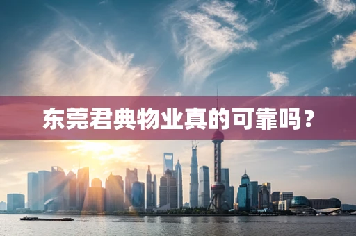 东莞君典物业真的可靠吗？