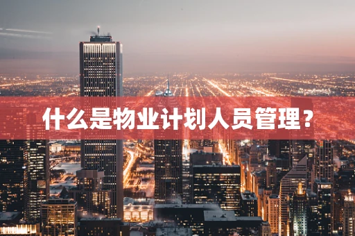 什么是物业计划人员管理？
