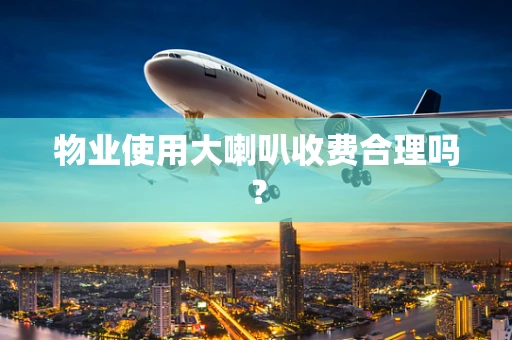 物业使用大喇叭收费合理吗？