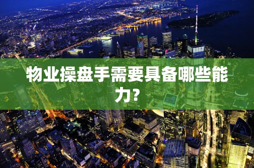 物业操盘手需要具备哪些能力？