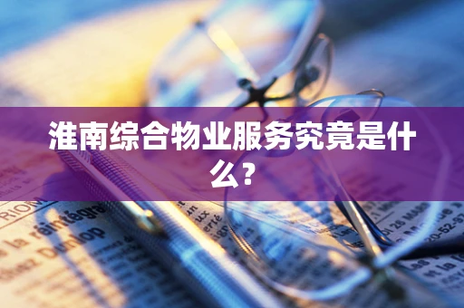 淮南综合物业服务究竟是什么？