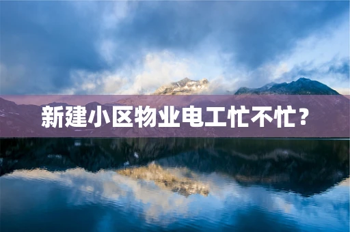 新建小区物业电工忙不忙？
