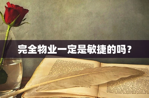 完全物业一定是敏捷的吗？