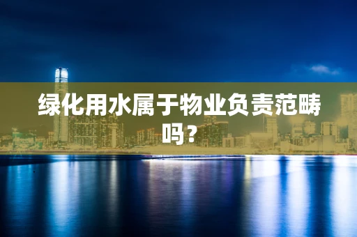 绿化用水属于物业负责范畴吗？