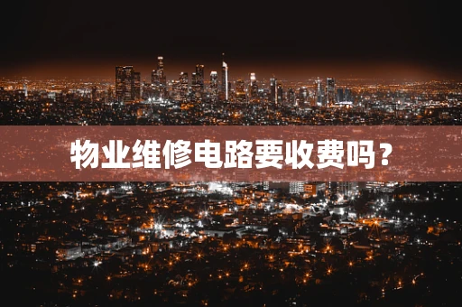 物业维修电路要收费吗？