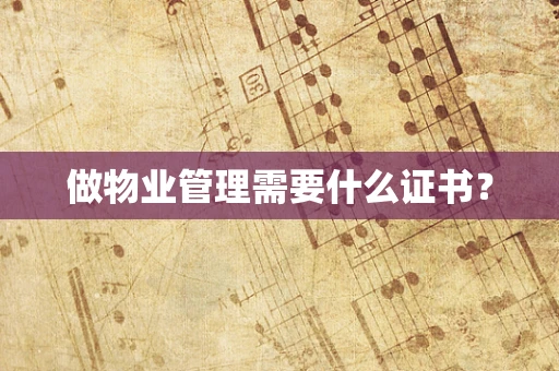 做物业管理需要什么证书？