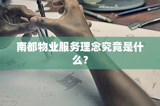 南都物业服务理念究竟是什么？