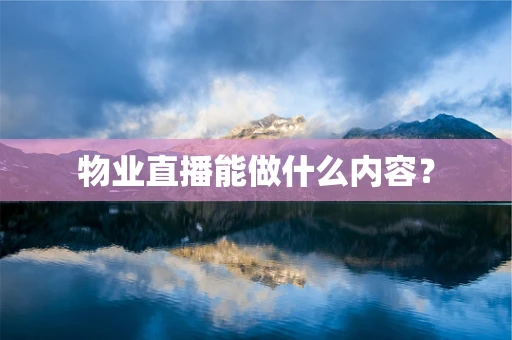 物业直播能做什么内容？