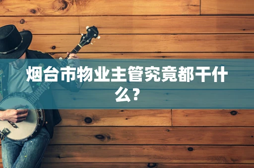 烟台市物业主管究竟都干什么？
