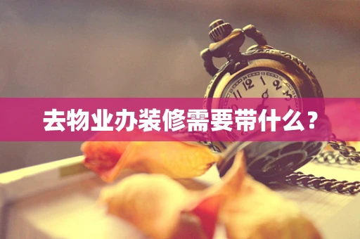 去物业办装修需要带什么？